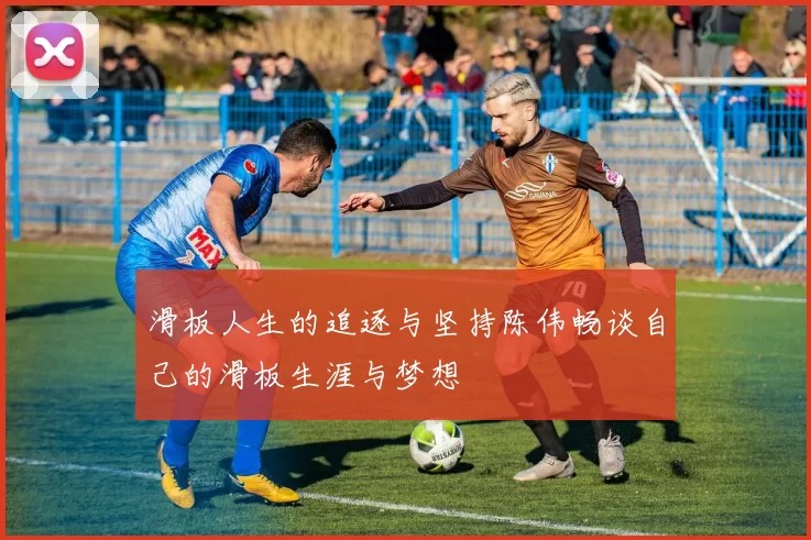 滑板人生的追逐与坚持陈伟畅谈自己的滑板生涯与梦想