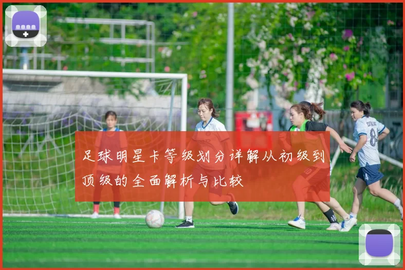足球明星卡等级划分详解从初级到顶级的全面解析与比较
