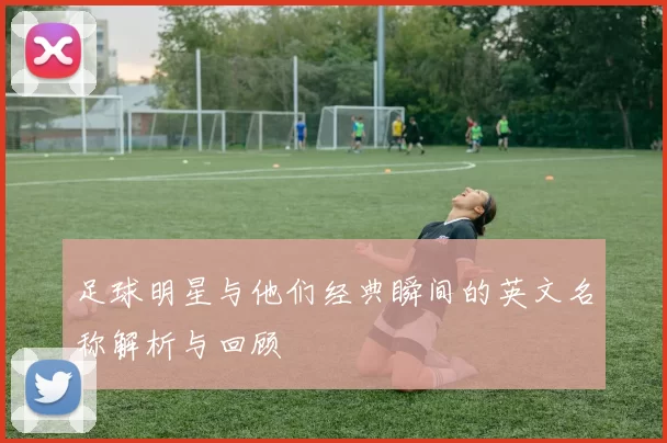 足球明星与他们经典瞬间的英文名称解析与回顾