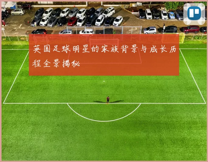 英国足球明星的家族背景与成长历程全景揭秘