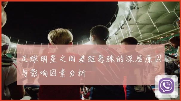 足球明星之间差距悬殊的深层原因与影响因素分析