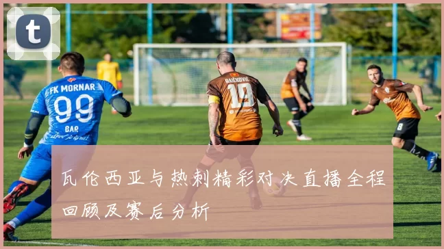 瓦伦西亚与热刺精彩对决直播全程回顾及赛后分析