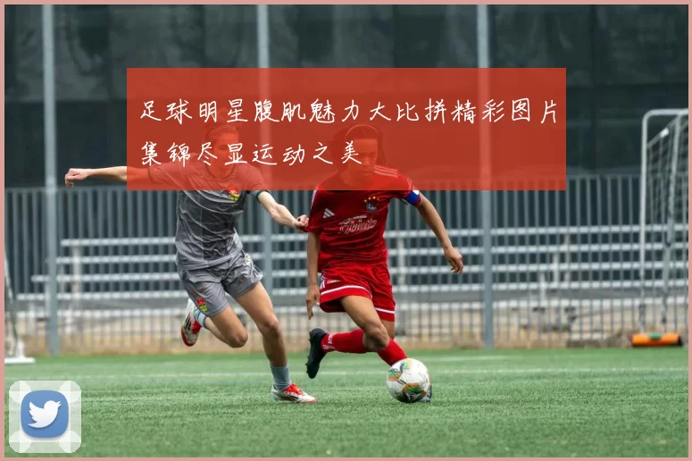 足球明星腹肌魅力大比拼精彩图片集锦尽显运动之美
