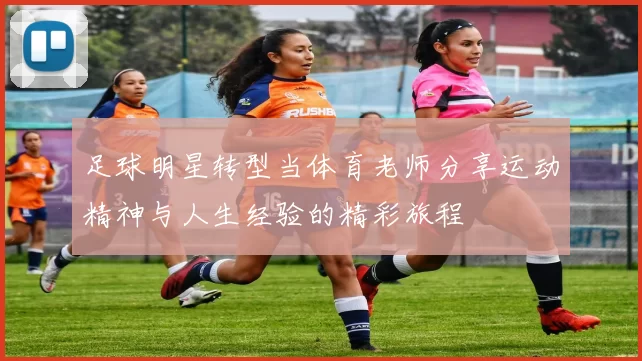足球明星转型当体育老师分享运动精神与人生经验的精彩旅程