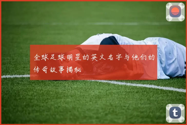 全球足球明星的英文名字与他们的传奇故事揭秘
