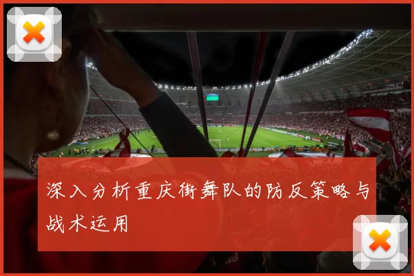 深入分析重庆街舞队的防反策略与战术运用