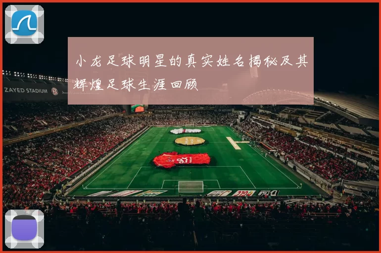 小龙足球明星的真实姓名揭秘及其辉煌足球生涯回顾