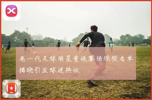 老一代足球明星重返赛场现役名单揭晓引发球迷热议