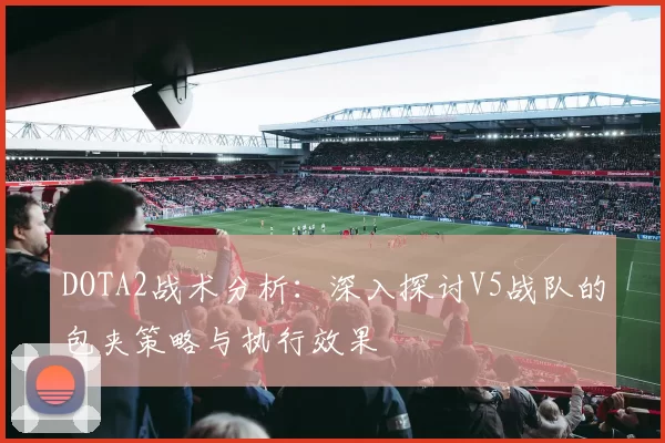 DOTA2战术分析：深入探讨V5战队的包夹策略与执行效果