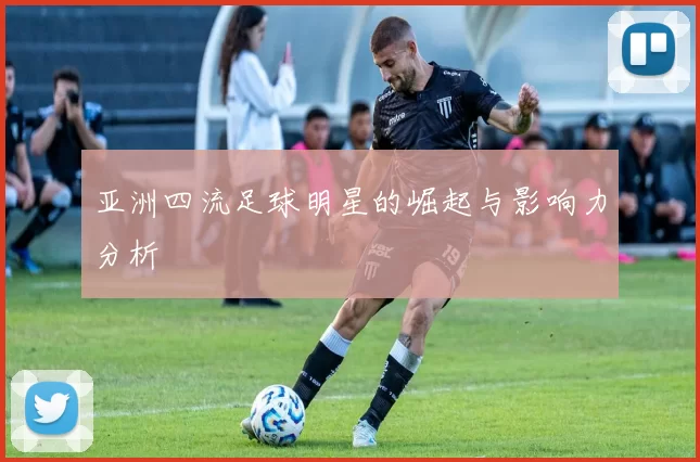 亚洲四流足球明星的崛起与影响力分析