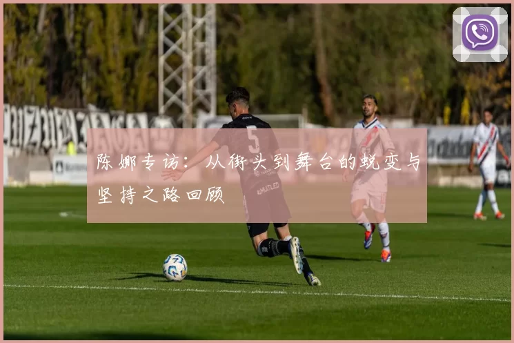 陈娜专访：从街头到舞台的蜕变与坚持之路回顾