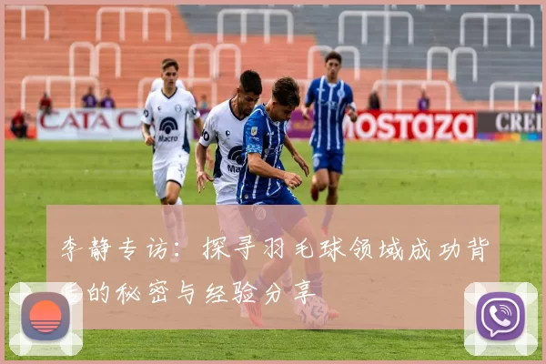 李静专访：探寻羽毛球领域成功背后的秘密与经验分享