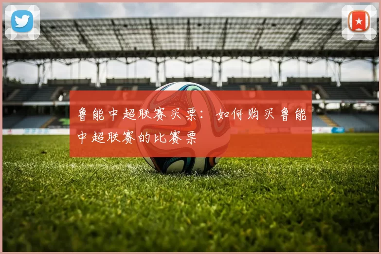 鲁能中超联赛买票：如何购买鲁能中超联赛的比赛票