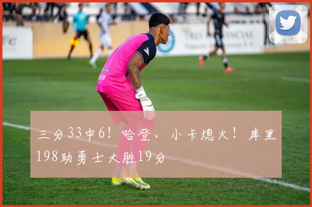 三分33中6！哈登、小卡熄火！库里198助勇士大胜19分