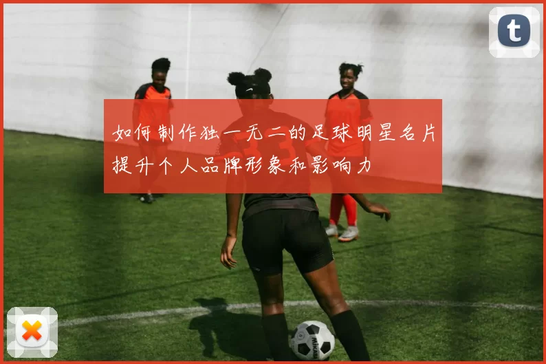 如何制作独一无二的足球明星名片提升个人品牌形象和影响力