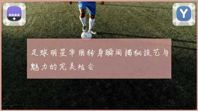 足球明星华丽转身瞬间揭秘技艺与魅力的完美结合