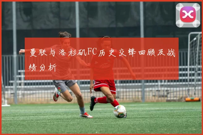曼联与洛杉矶FC历史交锋回顾及战绩分析
