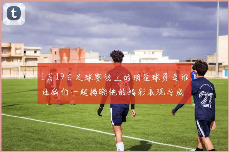 1月19日足球赛场上的明星球员是谁让我们一起揭晓他的精彩表现与成就