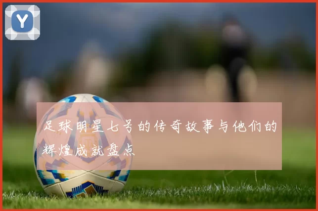足球明星七号的传奇故事与他们的辉煌成就盘点