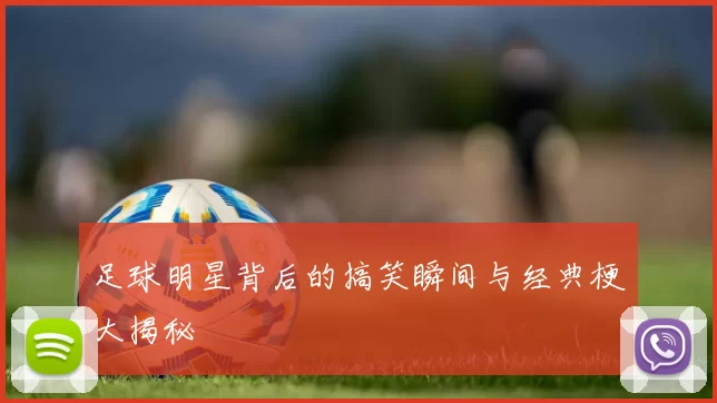 足球明星背后的搞笑瞬间与经典梗大揭秘