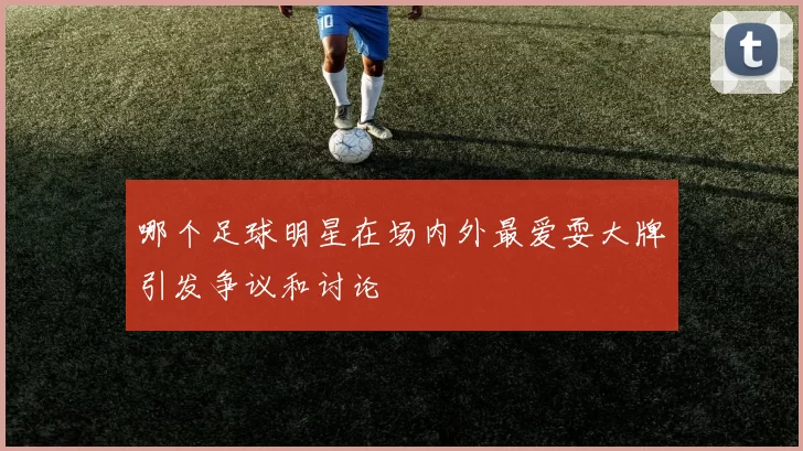 哪个足球明星在场内外最爱耍大牌引发争议和讨论