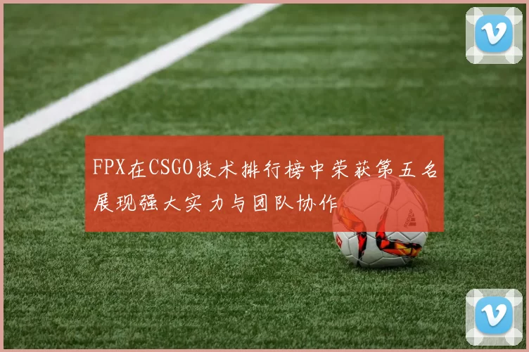 FPX在CSGO技术排行榜中荣获第五名展现强大实力与团队协作