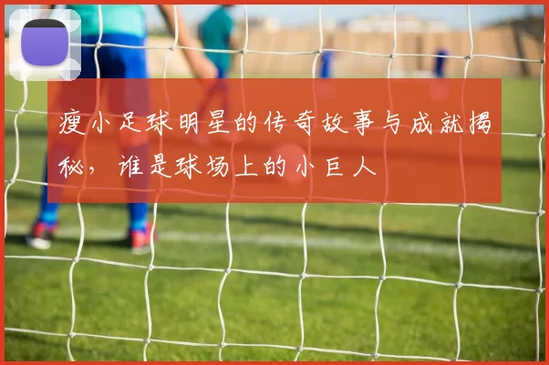 瘦小足球明星的传奇故事与成就揭秘，谁是球场上的小巨人