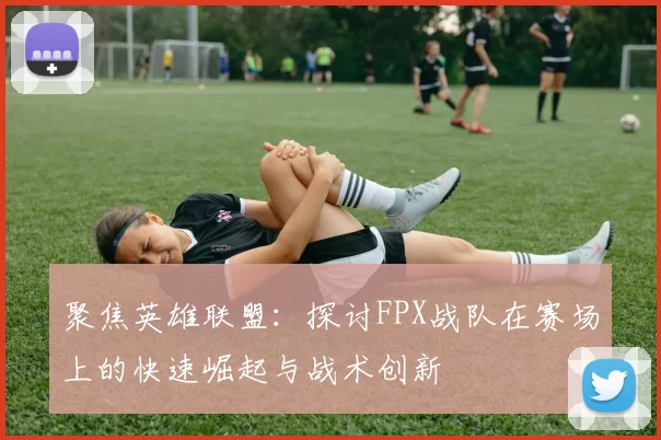 聚焦英雄联盟：探讨FPX战队在赛场上的快速崛起与战术创新