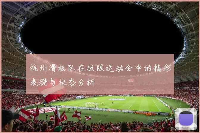 杭州滑板队在极限运动会中的精彩表现与状态分析