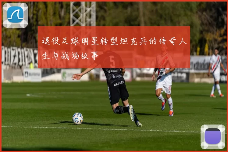 退役足球明星转型坦克兵的传奇人生与战场故事