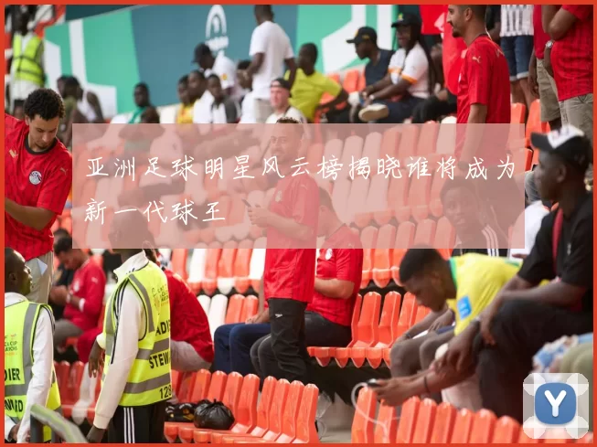 亚洲足球明星风云榜揭晓谁将成为新一代球王