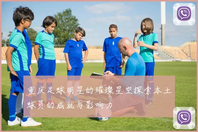 重庆足球明星的璀璨星空探索本土球员的成就与影响力
