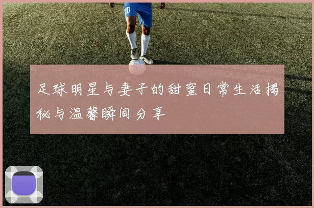 足球明星与妻子的甜蜜日常生活揭秘与温馨瞬间分享