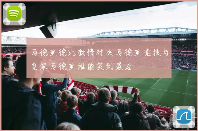 马德里德比激情对决马德里竞技与皇家马德里谁能笑到最后