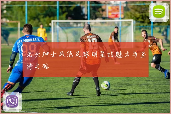 光头绅士风范足球明星的魅力与坚持之路