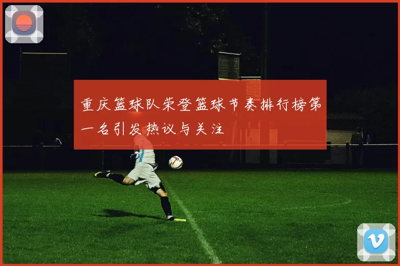 重庆篮球队荣登篮球节奏排行榜第一名引发热议与关注
