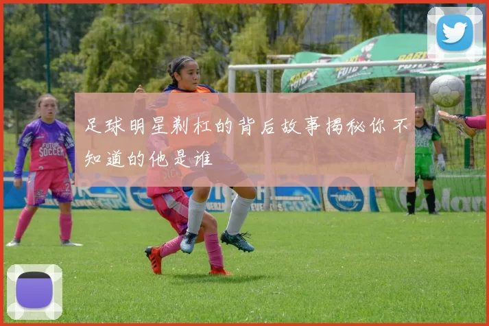 足球明星剃杠的背后故事揭秘你不知道的他是谁
