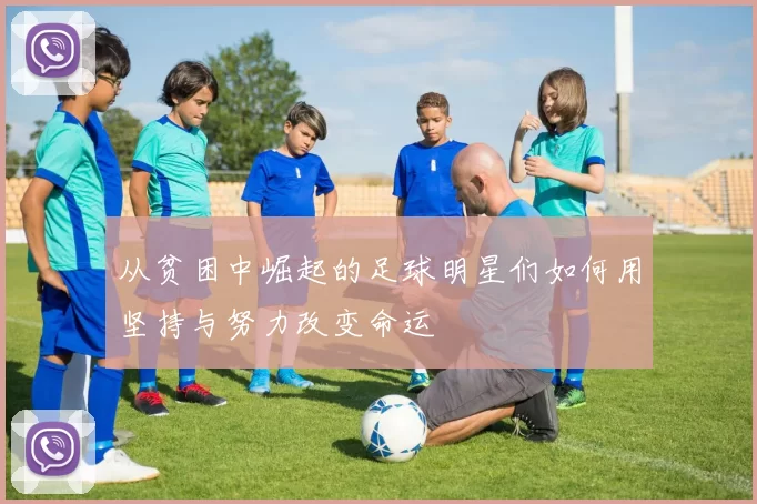 从贫困中崛起的足球明星们如何用坚持与努力改变命运