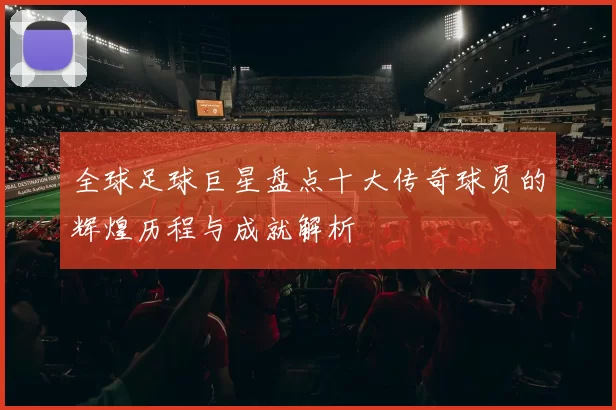 全球足球巨星盘点十大传奇球员的辉煌历程与成就解析