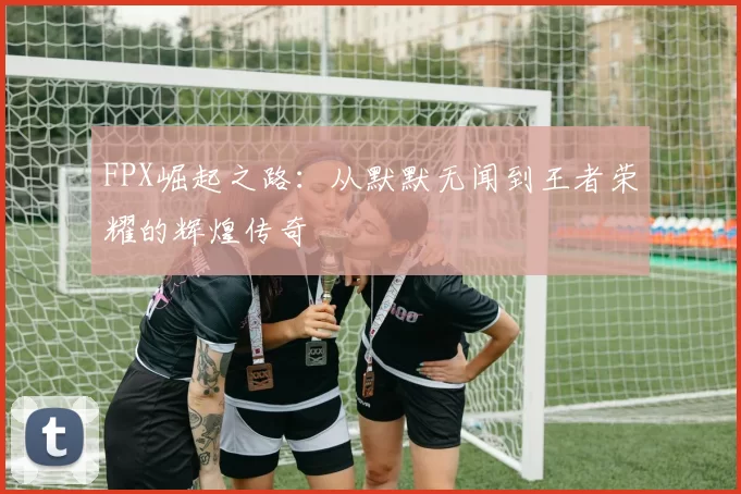 FPX崛起之路：从默默无闻到王者荣耀的辉煌传奇