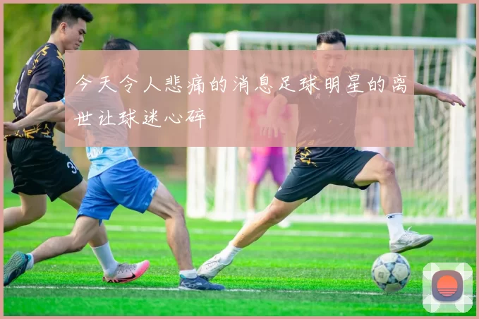 今天令人悲痛的消息足球明星的离世让球迷心碎