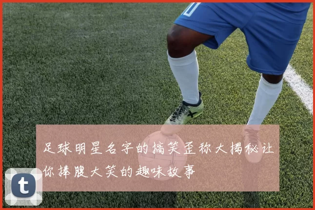 足球明星名字的搞笑歪称大揭秘让你捧腹大笑的趣味故事