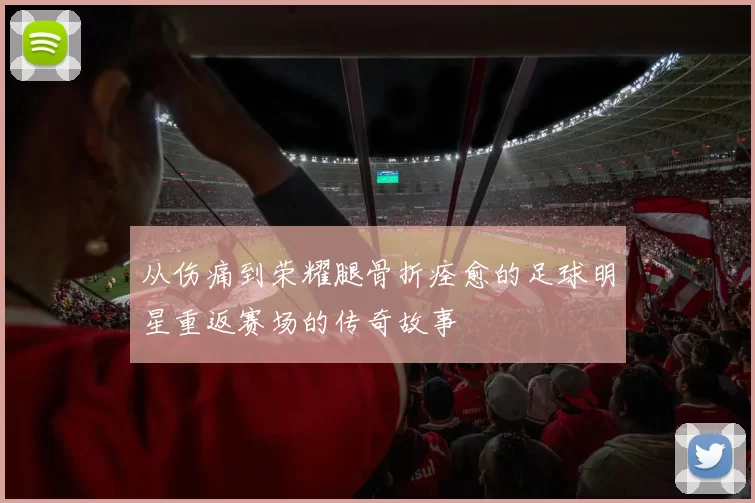 从伤痛到荣耀腿骨折痊愈的足球明星重返赛场的传奇故事