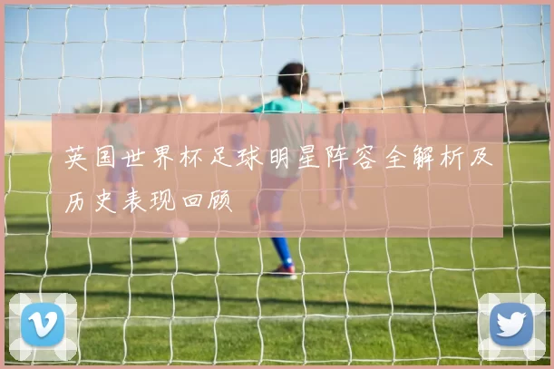 英国世界杯足球明星阵容全解析及历史表现回顾
