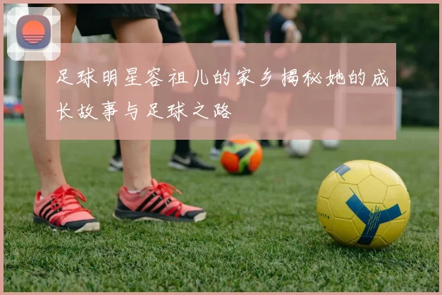 足球明星容祖儿的家乡揭秘她的成长故事与足球之路
