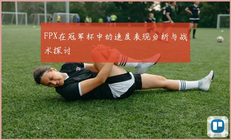 FPX在冠军杯中的速度表现分析与战术探讨
