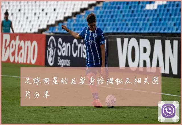 足球明星的后爹身份揭秘及相关图片分享