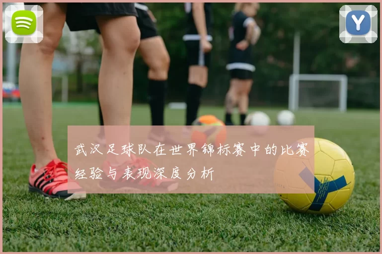 武汉足球队在世界锦标赛中的比赛经验与表现深度分析