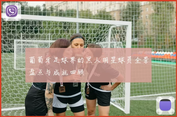葡萄牙足球界的黑人明星球员全景盘点与成就回顾