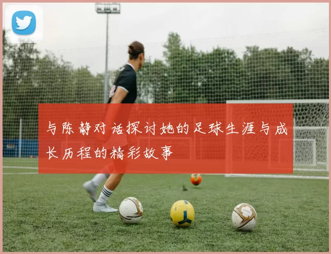 与陈静对话探讨她的足球生涯与成长历程的精彩故事